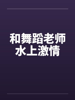 和舞蹈老师水上激情 和舞蹈老师水上激情