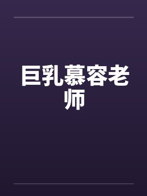 巨乳慕容老师 巨乳慕容老师