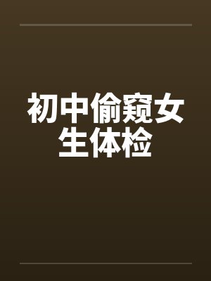 初中偷窥女生体检 初中偷窥女生体检