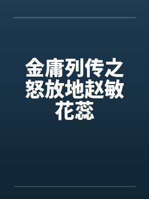 金庸列传之怒放地赵敏花蕊 金庸列传之怒放地赵敏花蕊