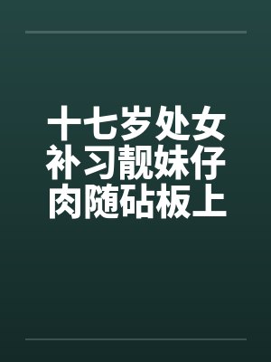 十七岁处女补习靓妹仔肉随砧板上 十七岁处女补习靓妹仔肉随砧板上