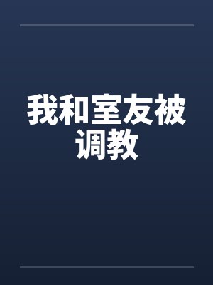 我和室友被调教 我和室友被调教