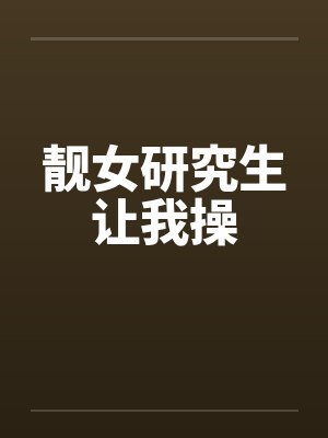 靓女研究生让我操 靓女研究生让我操