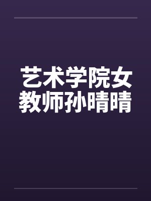 艺术学院女教师孙晴晴 艺术学院女教师孙晴晴