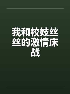 我和校妓丝丝的激情床战 我和校妓丝丝的激情床战