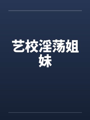 艺校淫荡姐妹 艺校淫荡姐妹