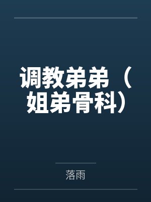 调教弟弟(姐弟骨科) 调教弟弟(姐弟骨科)