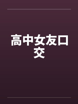 高中女友口交 高中女友口交
