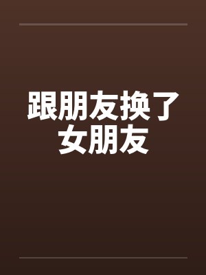 跟朋友换了女朋友 跟朋友换了女朋友