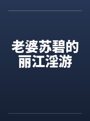 老婆苏碧的丽江淫游 老婆苏碧的丽江淫游