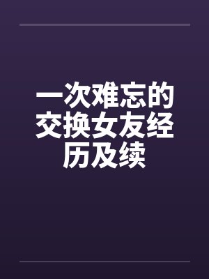 一次难忘的交换女友经历及续 一次难忘的交换女友经历及续
