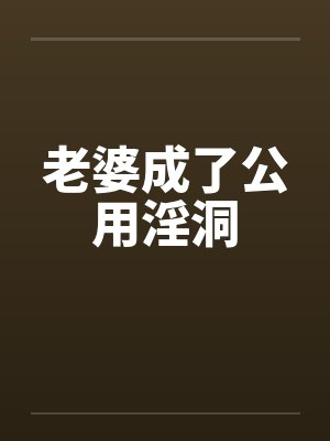 老婆成了公用淫洞 老婆成了公用淫洞