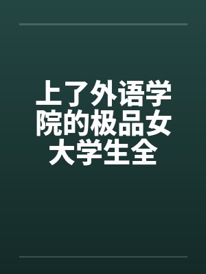 上了外语学院的极品女大学生全 上了外语学院的极品女大学生全