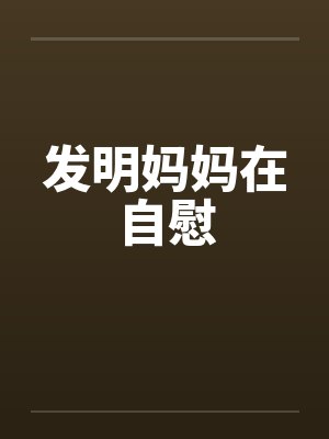 发明妈妈在自慰 发明妈妈在自慰