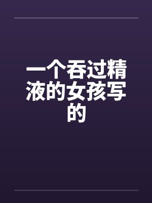 一个吞过精液的女孩写的 一个吞过精液的女孩写的
