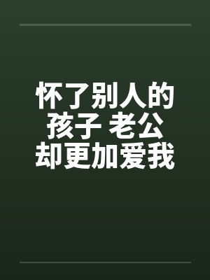 怀了别人的孩子 老公却更加爱我 怀了别人的孩子 老公却更加爱我