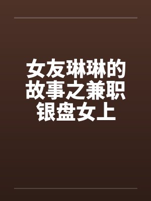 女友琳琳的故事之兼职银盘女上 女友琳琳的故事之兼职银盘女上
