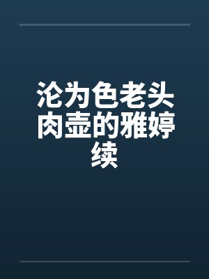 沦为色老头肉壶的雅婷续 沦为色老头肉壶的雅婷续