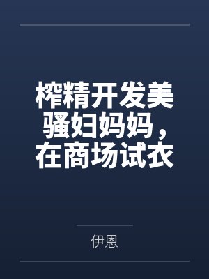 榨精开发美骚妇妈妈笔趣阁无弹窗 榨精开发美骚妇妈妈笔趣阁无弹窗