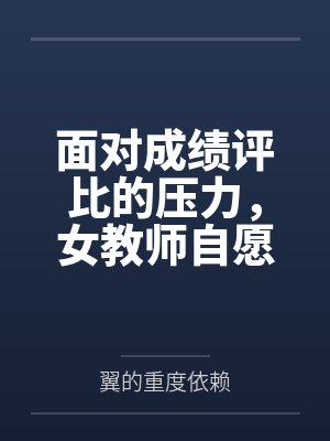 面对成绩评比的压力,女教师自愿成为学生的考试奖励by翼的重度依赖 面对成绩评比的压力,女教师自愿成为学生的考试奖励by翼的重度依赖
