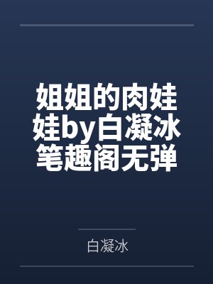 姐姐的肉娃娃by白凝冰笔趣阁无弹窗