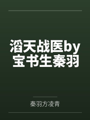 滔天战医by宝书生秦羽 滔天战医by宝书生秦羽