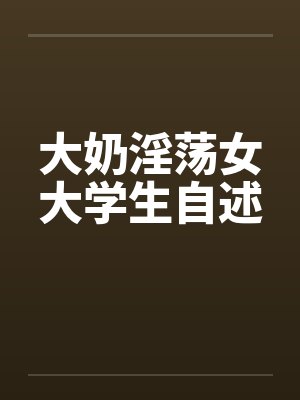 大奶淫荡女大学生自述