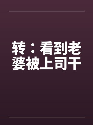 转：看到老婆被上司干