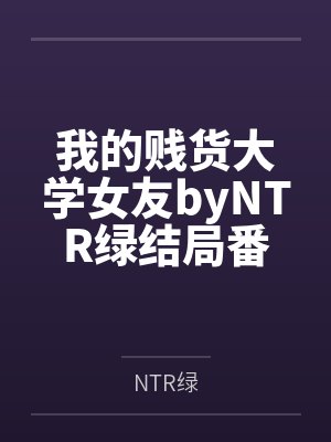 我的贱货大学女友byNTR绿结局番外
