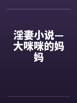 淫妻小说—大咪咪的妈妈 淫妻小说—大咪咪的妈妈