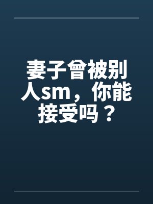 妻子曾被别人sm,你能接受吗? 妻子曾被别人sm,你能接受吗?