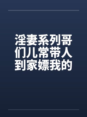 淫妻系列哥们儿常带人到家嫖我的妓女老婆