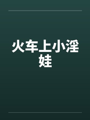 火车上小淫娃 火车上小淫娃