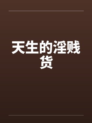 天生的淫贱货 天生的淫贱货