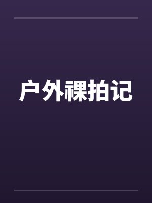 户外祼拍记 户外祼拍记