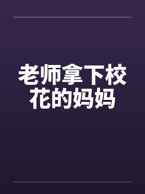 老师拿下校花的妈妈 老师拿下校花的妈妈