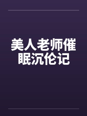 美人老师催眠沉伦记 美人老师催眠沉伦记