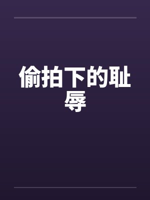 偷拍下的耻辱 偷拍下的耻辱