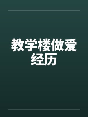 教学楼做爱经历 教学楼做爱经历
