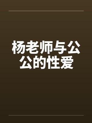 杨老师与公公的性爱 杨老师与公公的性爱