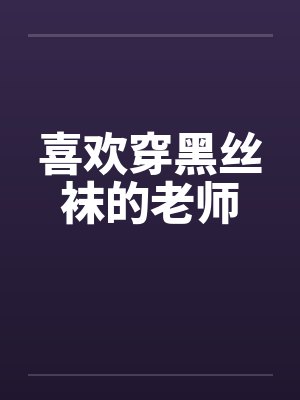 喜欢穿黑丝袜的老师 喜欢穿黑丝袜的老师