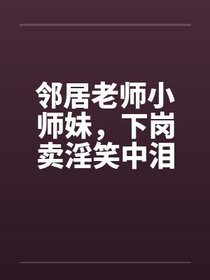 邻居老师小师妹，下岗卖淫笑中泪