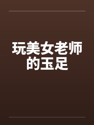 玩美女老师的玉足 玩美女老师的玉足