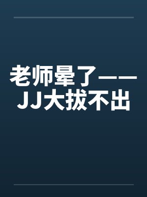 老师晕了——JJ大拔不出