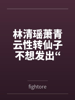 林清瑶萧青云性转仙子不想发出“哦齁齁”的呻吟