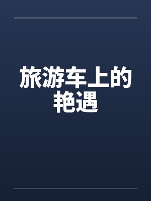 旅游车上的艳遇 旅游车上的艳遇