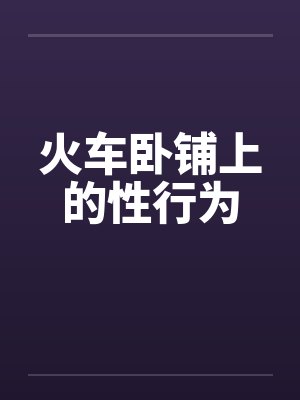 火车卧铺上的性行为 火车卧铺上的性行为