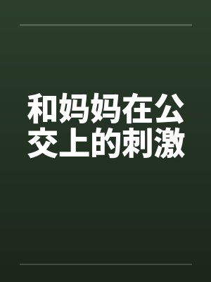 和妈妈在公交上的刺激 和妈妈在公交上的刺激