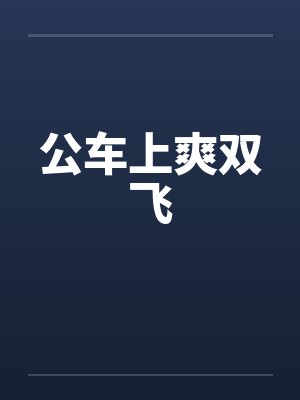 公车上爽双飞 公车上爽双飞