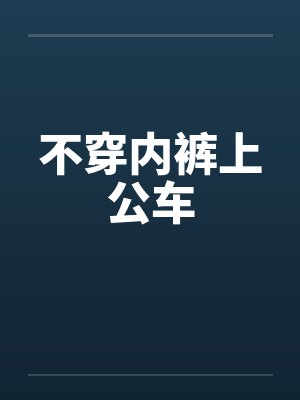 不穿内裤上公车 不穿内裤上公车